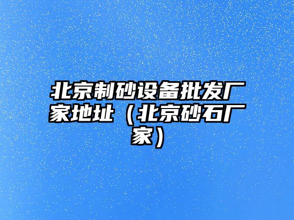 北京制砂設備批發廠家地址（北京砂石廠家）