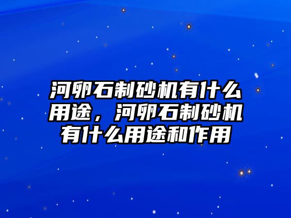 河卵石制砂機有什么用途，河卵石制砂機有什么用途和作用