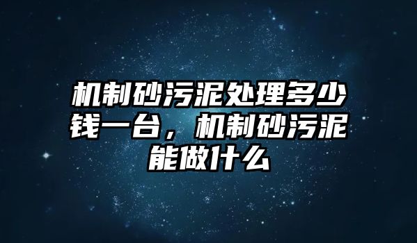 機制砂污泥處理多少錢一臺，機制砂污泥能做什么