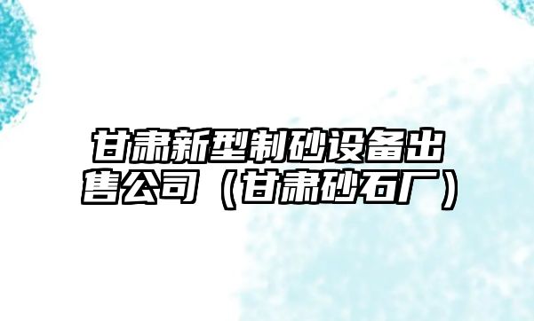 甘肅新型制砂設備出售公司（甘肅砂石廠）