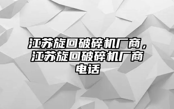 江蘇旋回破碎機廠商，江蘇旋回破碎機廠商電話