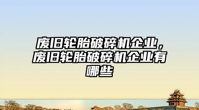 廢舊輪胎破碎機企業，廢舊輪胎破碎機企業有哪些