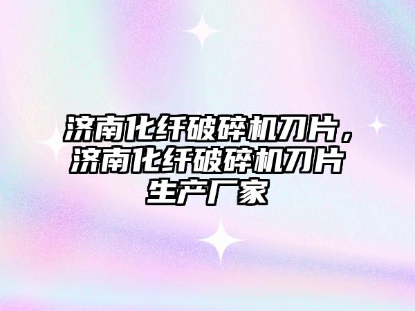 濟南化纖破碎機刀片，濟南化纖破碎機刀片生產廠家