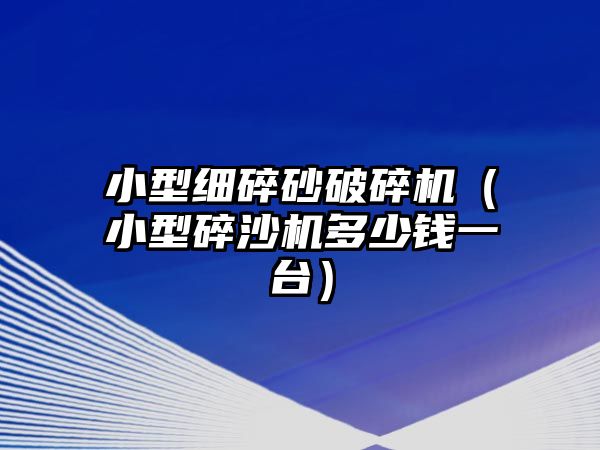 小型細碎砂破碎機（小型碎沙機多少錢一臺）