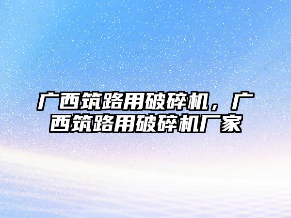 廣西筑路用破碎機，廣西筑路用破碎機廠家