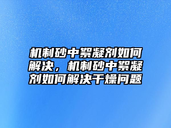 機制砂中絮凝劑如何解決，機制砂中絮凝劑如何解決干燥問題