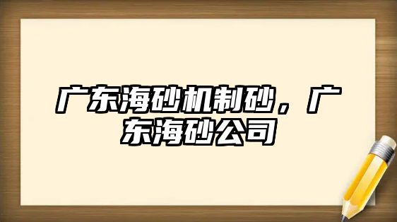 廣東海砂機制砂，廣東海砂公司