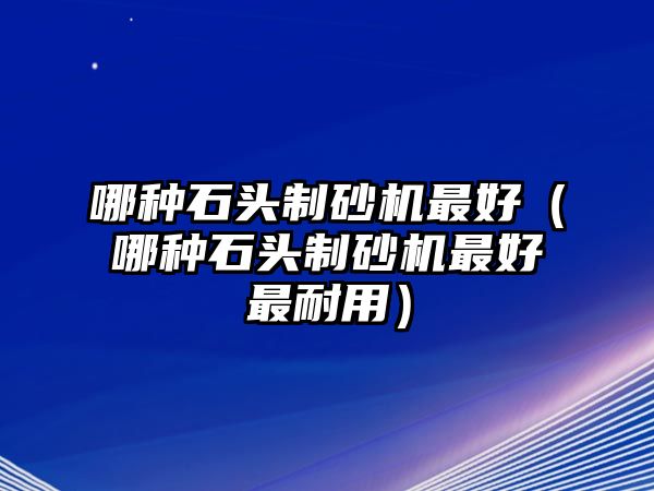 哪種石頭制砂機(jī)最好（哪種石頭制砂機(jī)最好最耐用）