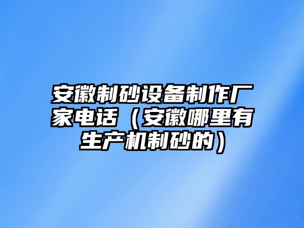 安徽制砂設備制作廠家電話（安徽哪里有生產機制砂的）