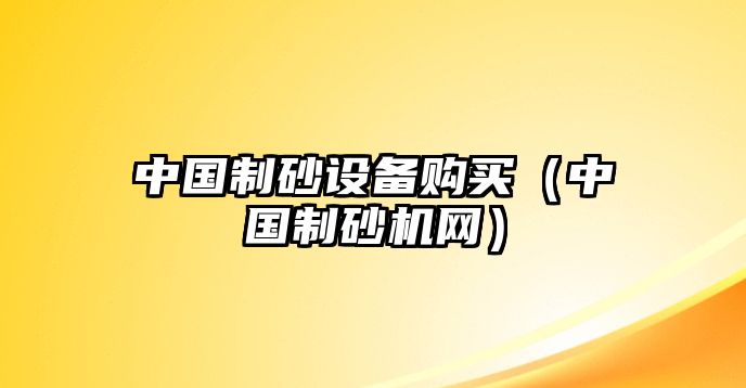 中國制砂設備購買（中國制砂機網）