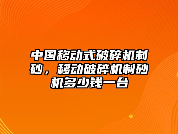 中國移動式破碎機制砂，移動破碎機制砂機多少錢一臺