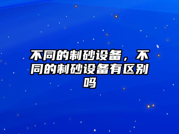 不同的制砂設(shè)備，不同的制砂設(shè)備有區(qū)別嗎