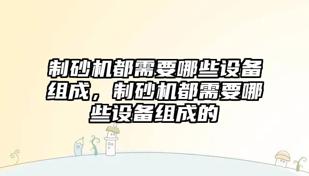 制砂機都需要哪些設備組成，制砂機都需要哪些設備組成的