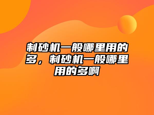 制砂機(jī)一般哪里用的多，制砂機(jī)一般哪里用的多啊