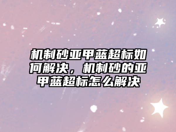 機制砂亞甲藍超標如何解決，機制砂的亞甲藍超標怎么解決