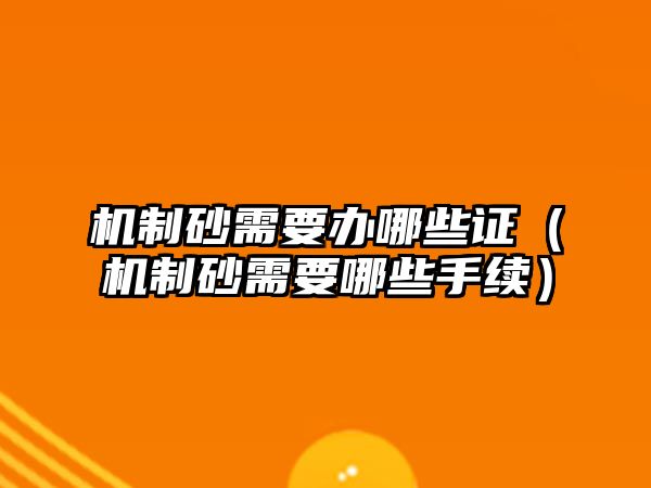 機制砂需要辦哪些證（機制砂需要哪些手續）