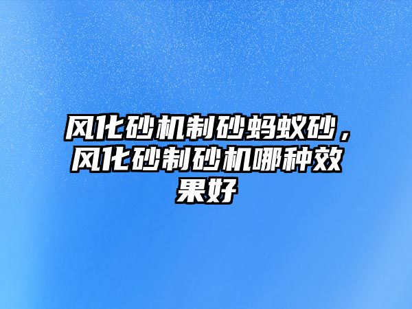 風化砂機制砂螞蟻砂，風化砂制砂機哪種效果好