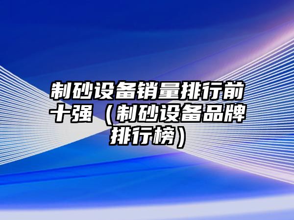 制砂設備銷量排行前十強（制砂設備品牌排行榜）