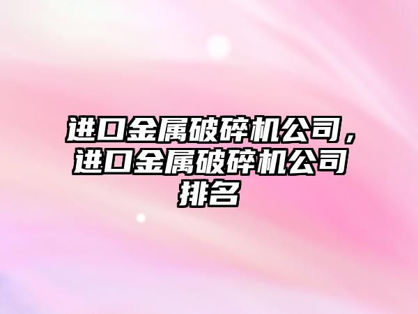 進口金屬破碎機公司，進口金屬破碎機公司排名