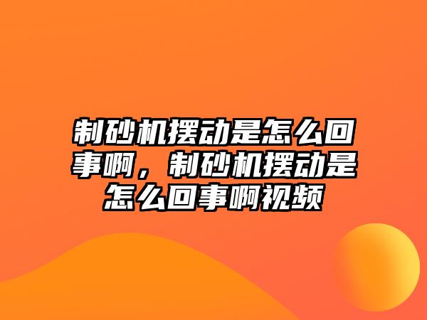 制砂機擺動是怎么回事啊，制砂機擺動是怎么回事啊視頻