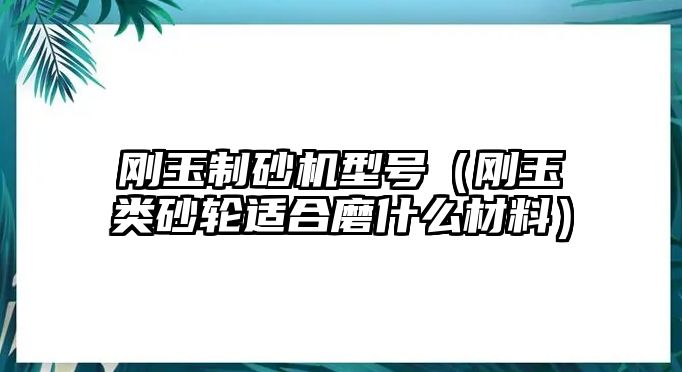 剛玉制砂機型號（剛玉類砂輪適合磨什么材料）