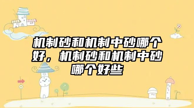 機制砂和機制中砂哪個好，機制砂和機制中砂哪個好些