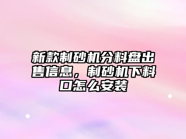 新款制砂機分料盤出售信息，制砂機下料口怎么安裝