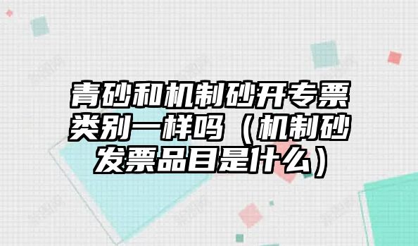 青砂和機制砂開專票類別一樣嗎（機制砂發票品目是什么）