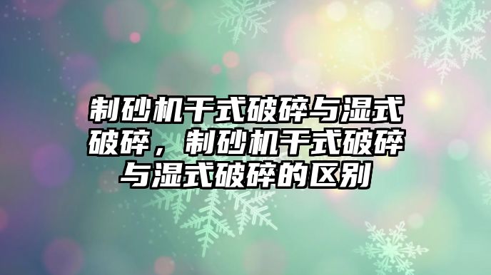 制砂機干式破碎與濕式破碎，制砂機干式破碎與濕式破碎的區(qū)別