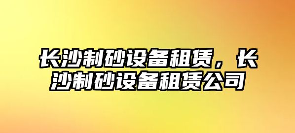 長沙制砂設備租賃，長沙制砂設備租賃公司