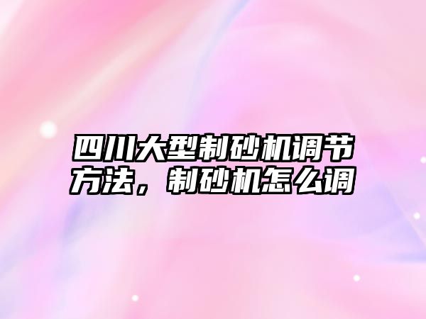 四川大型制砂機調節方法，制砂機怎么調