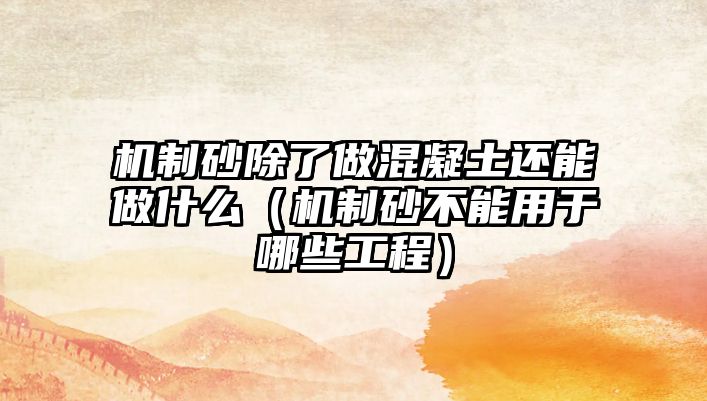 機制砂除了做混凝土還能做什么（機制砂不能用于哪些工程）