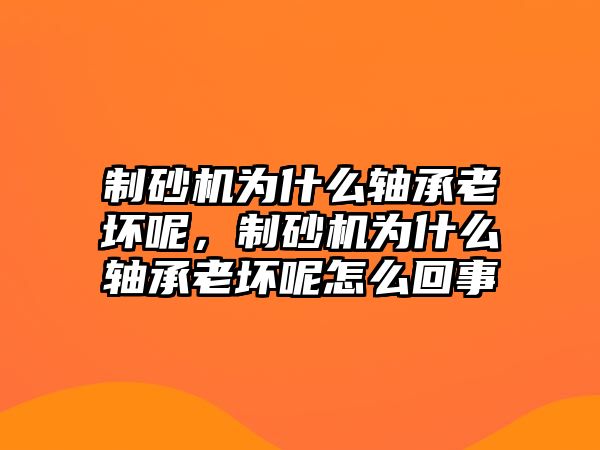 制砂機為什么軸承老壞呢，制砂機為什么軸承老壞呢怎么回事