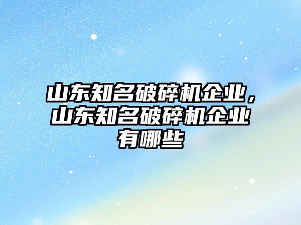 山東知名破碎機(jī)企業(yè)，山東知名破碎機(jī)企業(yè)有哪些