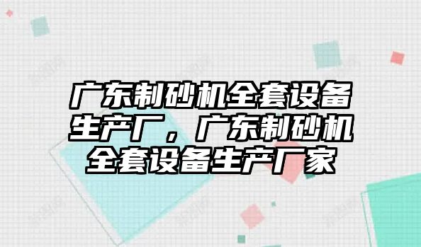 廣東制砂機全套設備生產廠，廣東制砂機全套設備生產廠家