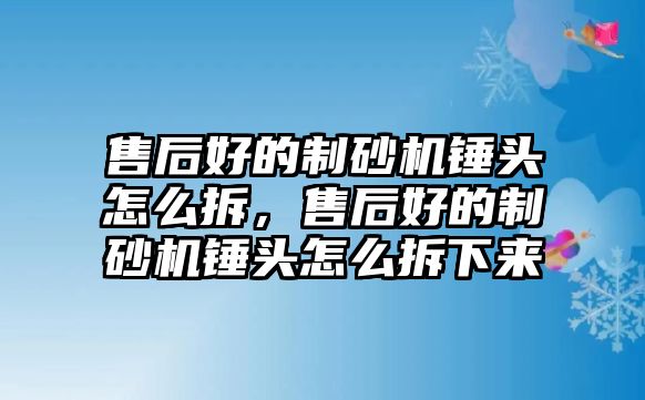 售后好的制砂機錘頭怎么拆，售后好的制砂機錘頭怎么拆下來