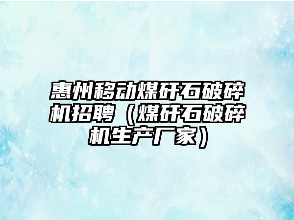 惠州移動煤矸石破碎機招聘（煤矸石破碎機生產廠家）