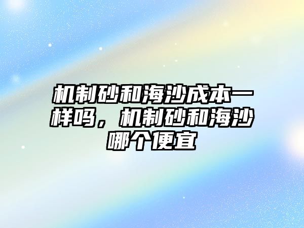 機制砂和海沙成本一樣嗎，機制砂和海沙哪個便宜