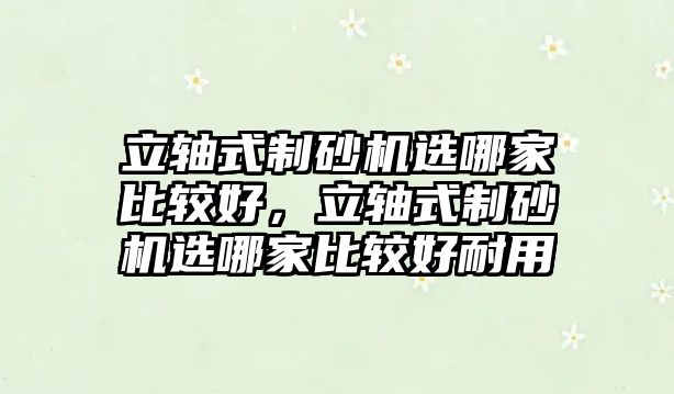 立軸式制砂機選哪家比較好，立軸式制砂機選哪家比較好耐用