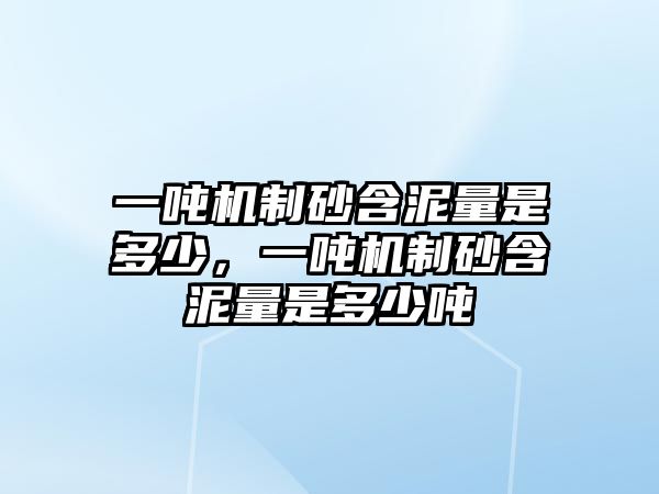 一噸機制砂含泥量是多少，一噸機制砂含泥量是多少噸