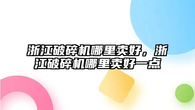 浙江破碎機哪里賣好，浙江破碎機哪里賣好一點