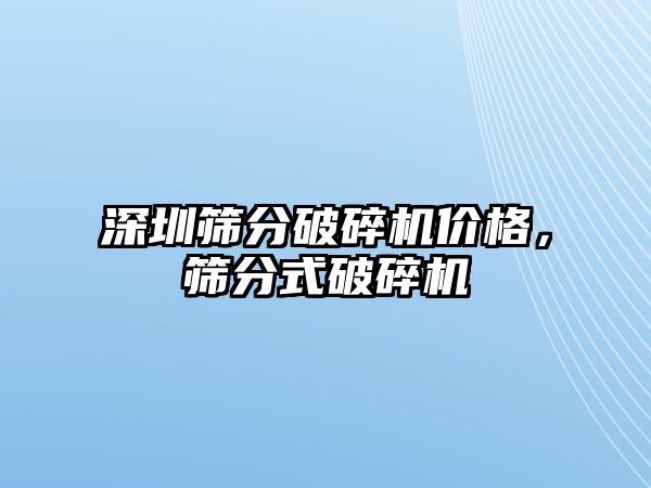 深圳篩分破碎機價格，篩分式破碎機