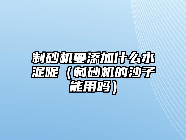 制砂機要添加什么水泥呢（制砂機的沙子能用嗎）