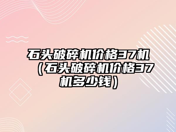 石頭破碎機價格37機（石頭破碎機價格37機多少錢）