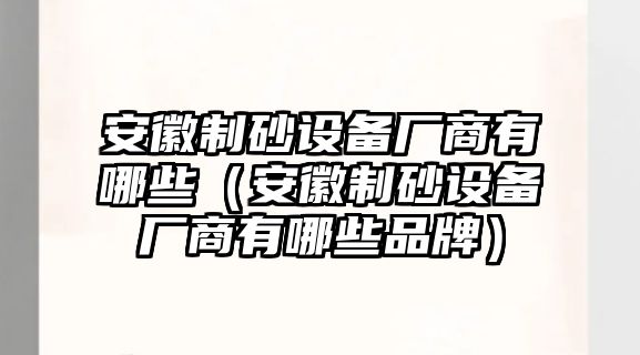 安徽制砂設備廠商有哪些（安徽制砂設備廠商有哪些品牌）