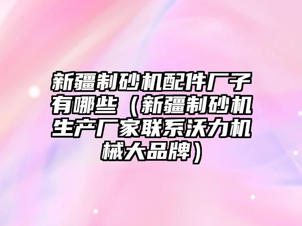 新疆制砂機配件廠子有哪些（新疆制砂機生產(chǎn)廠家聯(lián)系沃力機械大品牌）