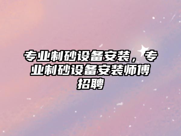 專業制砂設備安裝，專業制砂設備安裝師傅招聘