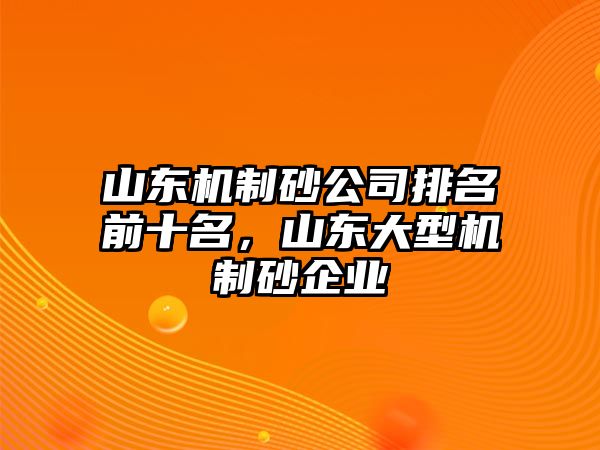 山東機制砂公司排名前十名，山東大型機制砂企業(yè)