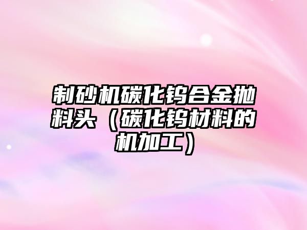 制砂機碳化鎢合金拋料頭（碳化鎢材料的機加工）