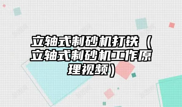 立軸式制砂機打鐵（立軸式制砂機工作原理視頻）